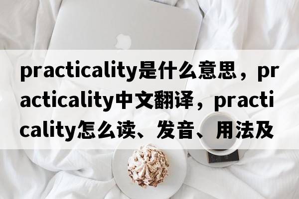 practicality是什么意思，practicality中文翻譯，practicality怎么讀、發(fā)音、用法及例句