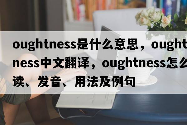 oughtness是什么意思，oughtness中文翻譯，oughtness怎么讀、發(fā)音、用法及例句