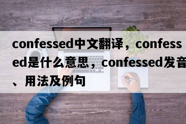 confessed中文翻譯，confessed是什么意思，confessed發(fā)音、用法及例句
