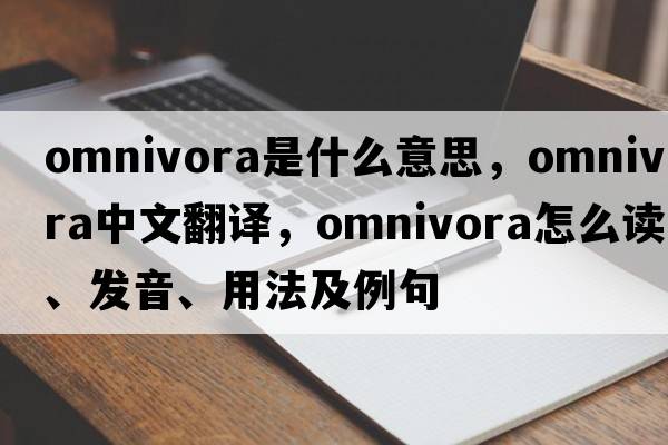 omnivora是什么意思，omnivora中文翻譯，omnivora怎么讀、發(fā)音、用法及例句