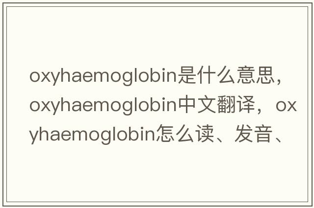 oxyhaemoglobin是什么意思，oxyhaemoglobin中文翻譯，oxyhaemoglobin怎么讀、發(fā)音、用法及例句