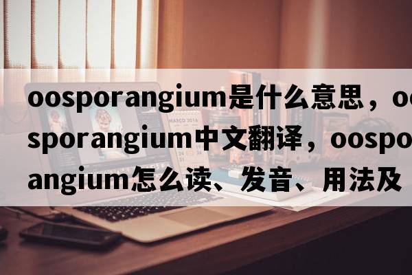 oosporangium是什么意思，oosporangium中文翻譯，oosporangium怎么讀、發(fā)音、用法及例句