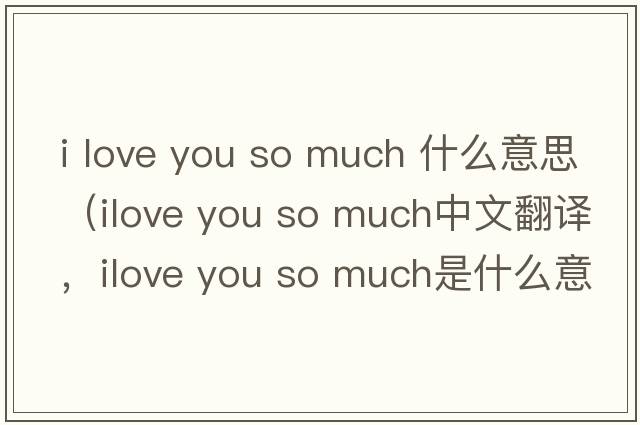 i love you so much 什么意思（ilove you so much中文翻譯，ilove you so much是什么意思，ilove you so much發(fā)音、用法及例句）