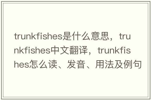 trunkfishes是什么意思，trunkfishes中文翻譯，trunkfishes怎么讀、發(fā)音、用法及例句