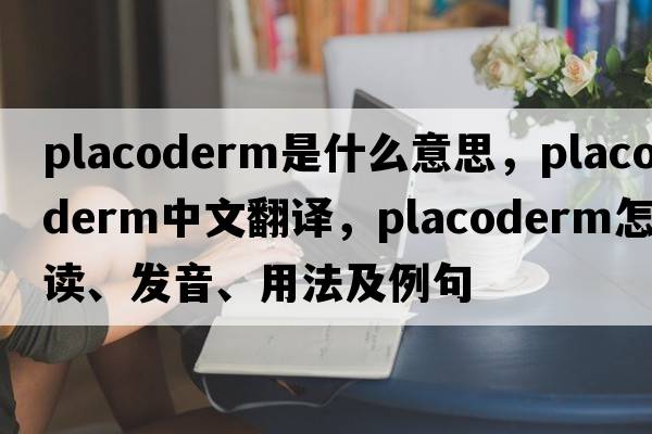 placoderm是什么意思，placoderm中文翻譯，placoderm怎么讀、發(fā)音、用法及例句