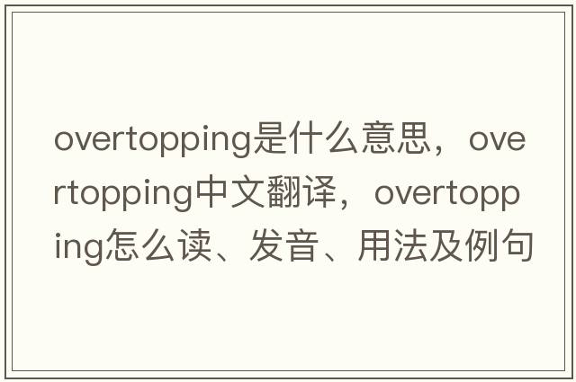 overtopping是什么意思，overtopping中文翻譯，overtopping怎么讀、發(fā)音、用法及例句