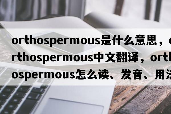 orthospermous是什么意思，orthospermous中文翻譯，orthospermous怎么讀、發(fā)音、用法及例句