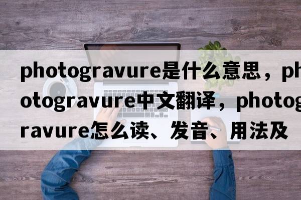 photogravure是什么意思，photogravure中文翻譯，photogravure怎么讀、發(fā)音、用法及例句