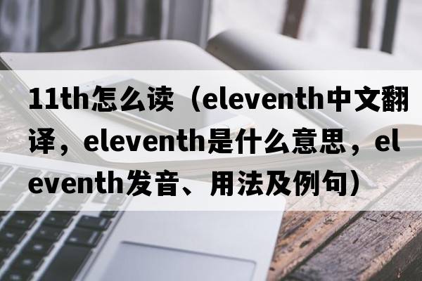 11th怎么讀（eleventh中文翻譯，eleventh是什么意思，eleventh發(fā)音、用法及例句）