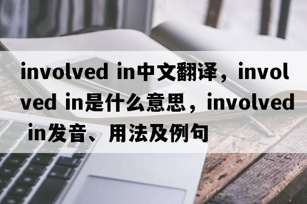 involved in中文翻譯，involved in是什么意思，involved in發(fā)音、用法及例句