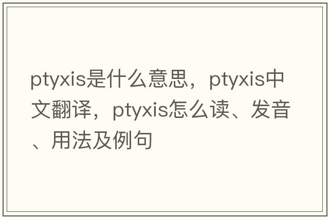 ptyxis是什么意思，ptyxis中文翻譯，ptyxis怎么讀、發(fā)音、用法及例句