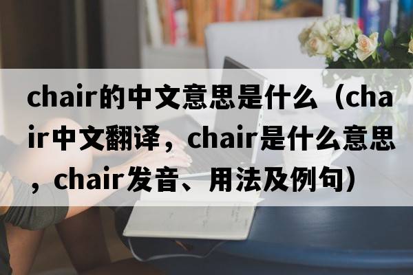 chair的中文意思是什么（chair中文翻譯，chair是什么意思，chair發(fā)音、用法及例句）
