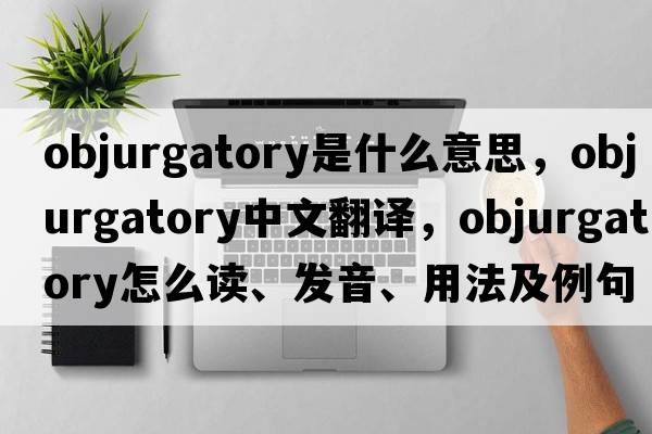 objurgatory是什么意思，objurgatory中文翻譯，objurgatory怎么讀、發(fā)音、用法及例句