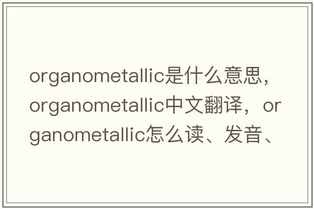 organometallic是什么意思，organometallic中文翻譯，organometallic怎么讀、發(fā)音、用法及例句