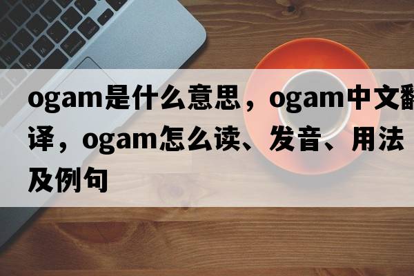 ogam是什么意思，ogam中文翻譯，ogam怎么讀、發(fā)音、用法及例句