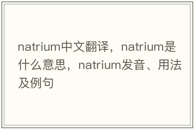 natrium中文翻譯，natrium是什么意思，natrium發(fā)音、用法及例句