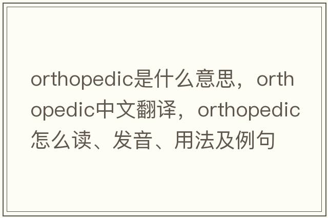 orthopedic是什么意思，orthopedic中文翻譯，orthopedic怎么讀、發(fā)音、用法及例句