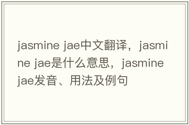 jasmine jae中文翻譯，jasmine jae是什么意思，jasmine jae發(fā)音、用法及例句