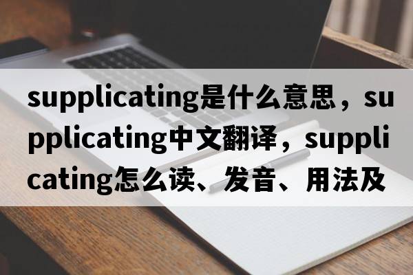 supplicating是什么意思，supplicating中文翻譯，supplicating怎么讀、發(fā)音、用法及例句