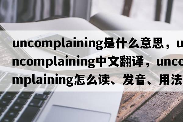 uncomplaining是什么意思，uncomplaining中文翻譯，uncomplaining怎么讀、發(fā)音、用法及例句