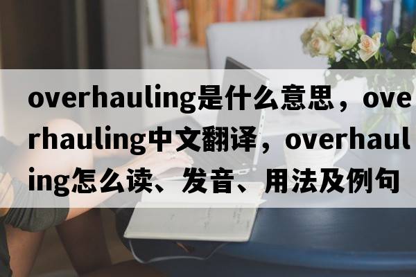 overhauling是什么意思，overhauling中文翻譯，overhauling怎么讀、發(fā)音、用法及例句