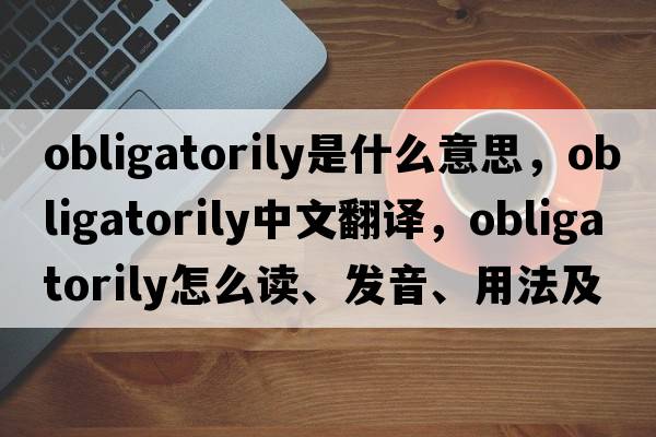 obligatorily是什么意思，obligatorily中文翻譯，obligatorily怎么讀、發(fā)音、用法及例句