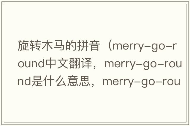 旋轉(zhuǎn)木馬的拼音（merry-go-round中文翻譯，merry-go-round是什么意思，merry-go-round發(fā)音、用法及例句）