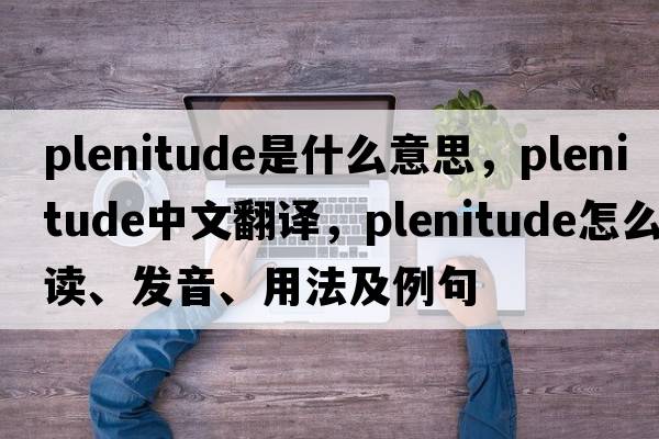 plenitude是什么意思，plenitude中文翻譯，plenitude怎么讀、發(fā)音、用法及例句