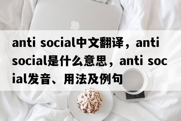 anti social中文翻譯，anti social是什么意思，anti social發(fā)音、用法及例句