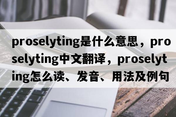 proselyting是什么意思，proselyting中文翻譯，proselyting怎么讀、發(fā)音、用法及例句
