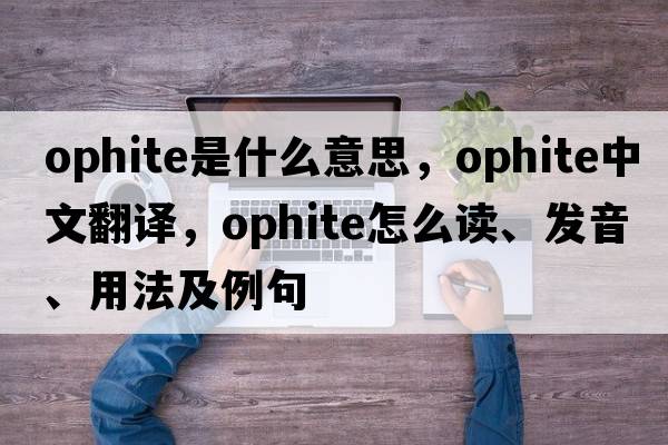 ophite是什么意思，ophite中文翻譯，ophite怎么讀、發(fā)音、用法及例句