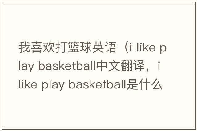 我喜歡打籃球英語（i like play basketball中文翻譯，i like play basketball是什么意思，i like play basketball發(fā)音、用法及例句）