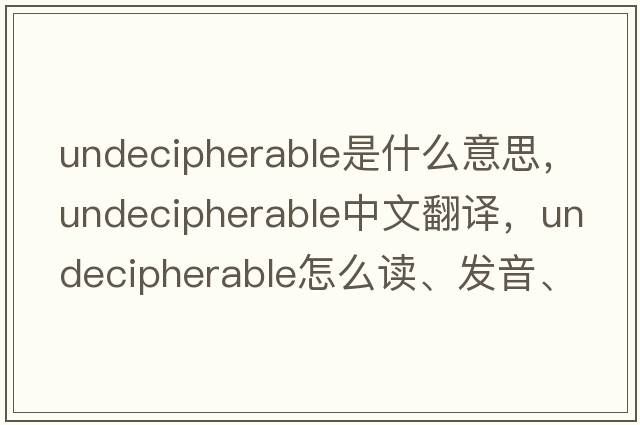 undecipherable是什么意思，undecipherable中文翻譯，undecipherable怎么讀、發(fā)音、用法及例句
