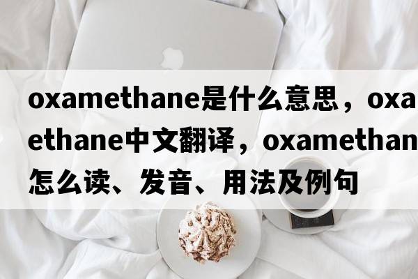 oxamethane是什么意思，oxamethane中文翻譯，oxamethane怎么讀、發(fā)音、用法及例句