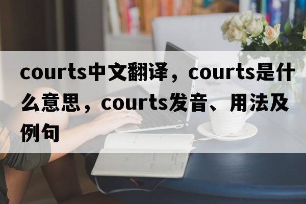 courts中文翻譯，courts是什么意思，courts發(fā)音、用法及例句