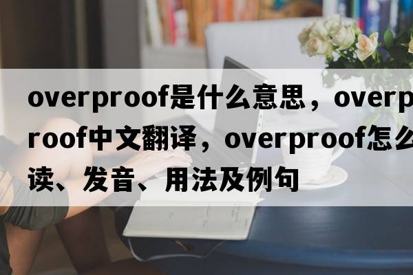 overproof是什么意思，overproof中文翻譯，overproof怎么讀、發(fā)音、用法及例句