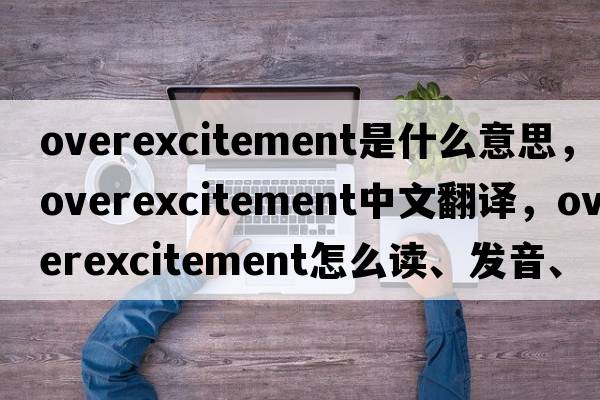 overexcitement是什么意思，overexcitement中文翻譯，overexcitement怎么讀、發(fā)音、用法及例句