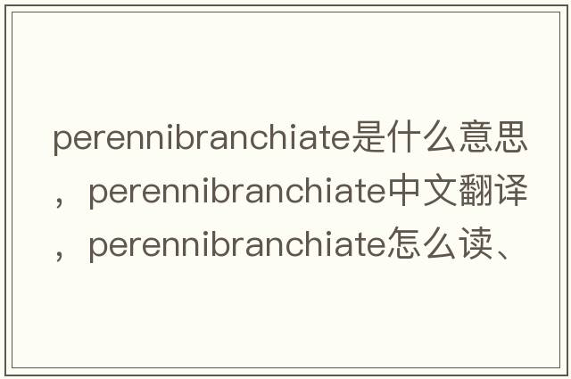 perennibranchiate是什么意思，perennibranchiate中文翻譯，perennibranchiate怎么讀、發(fā)音、用法及例句