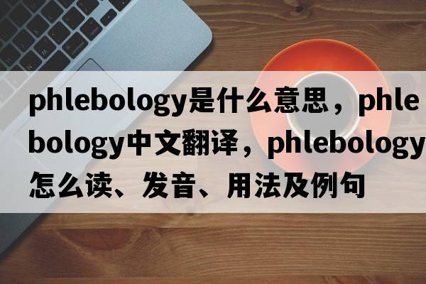 phlebology是什么意思，phlebology中文翻譯，phlebology怎么讀、發(fā)音、用法及例句
