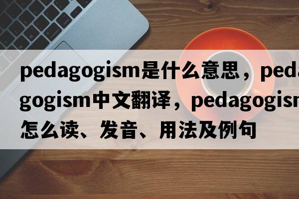 pedagogism是什么意思，pedagogism中文翻譯，pedagogism怎么讀、發(fā)音、用法及例句