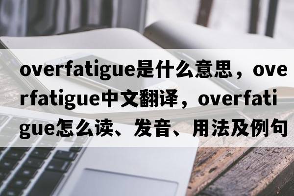 overfatigue是什么意思，overfatigue中文翻譯，overfatigue怎么讀、發(fā)音、用法及例句