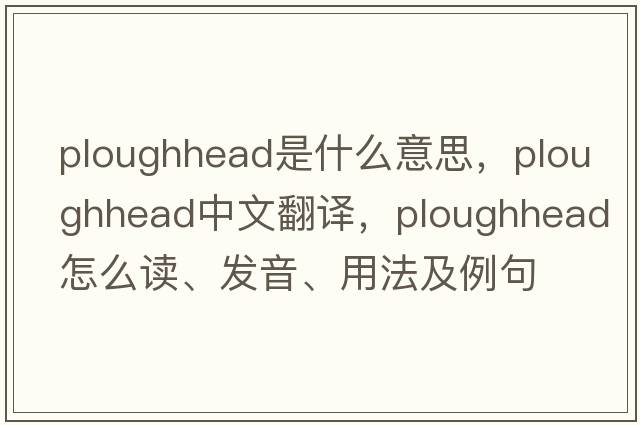 ploughhead是什么意思，ploughhead中文翻譯，ploughhead怎么讀、發(fā)音、用法及例句
