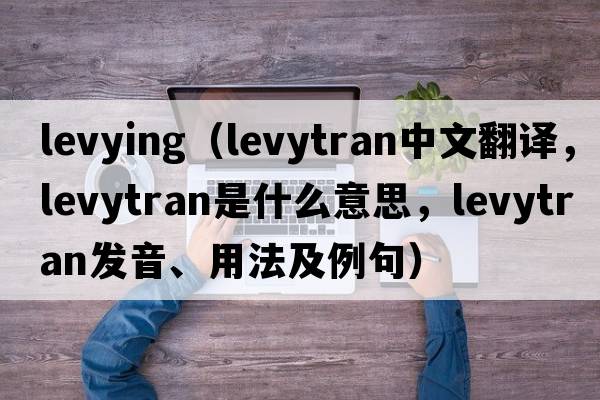 levying（levytran中文翻譯，levytran是什么意思，levytran發(fā)音、用法及例句）