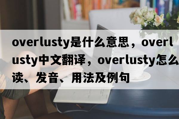 overlusty是什么意思，overlusty中文翻譯，overlusty怎么讀、發(fā)音、用法及例句