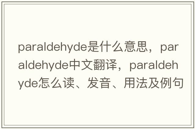 paraldehyde是什么意思，paraldehyde中文翻譯，paraldehyde怎么讀、發(fā)音、用法及例句