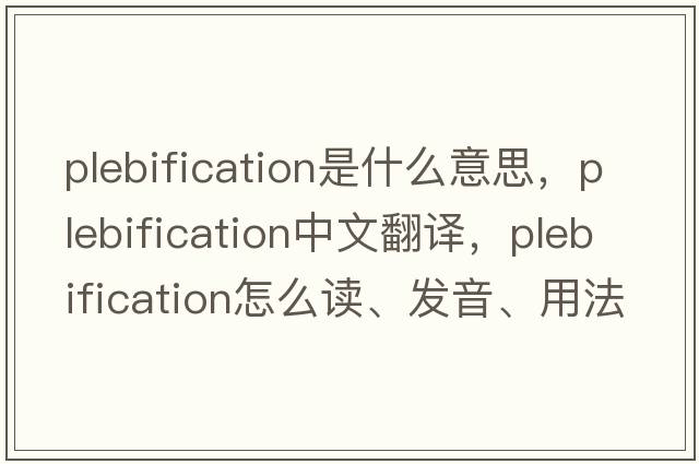 plebification是什么意思，plebification中文翻譯，plebification怎么讀、發(fā)音、用法及例句