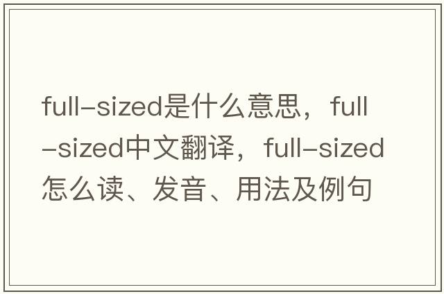 full-sized是什么意思，full-sized中文翻譯，full-sized怎么讀、發(fā)音、用法及例句