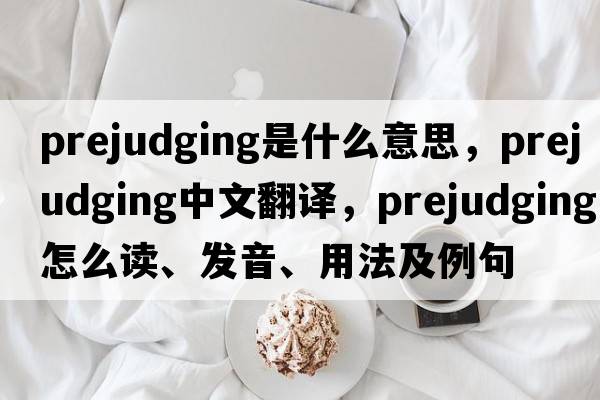 prejudging是什么意思，prejudging中文翻譯，prejudging怎么讀、發(fā)音、用法及例句