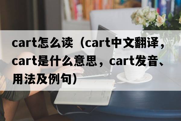 cart怎么讀（cart中文翻譯，cart是什么意思，cart發(fā)音、用法及例句）