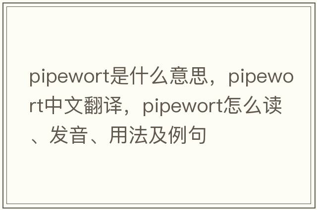 pipewort是什么意思，pipewort中文翻譯，pipewort怎么讀、發(fā)音、用法及例句